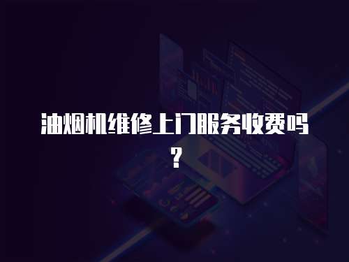 油烟机维修上门服务收费吗？