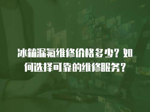 冰箱漏氟维修价格多少？如何选择可靠的维修服务？