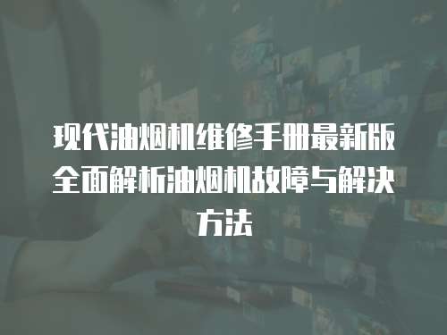 现代油烟机维修手册最新版全面解析油烟机故障与解决方法