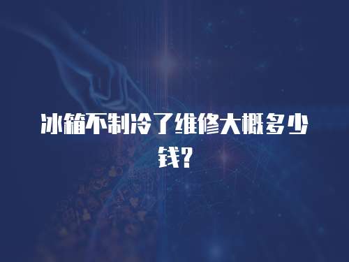 冰箱不制冷了维修大概多少钱？