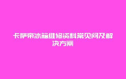 卡萨帝冰箱维修资料常见问及解决方案