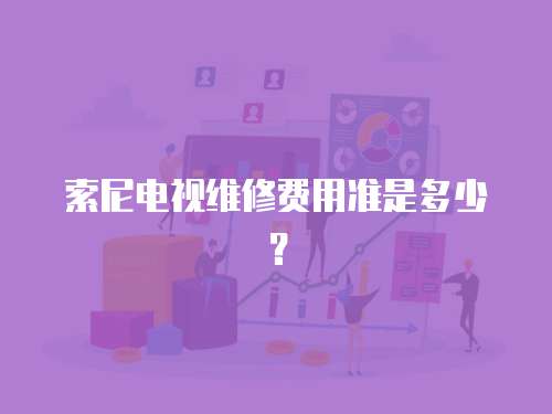 索尼电视维修费用准是多少？