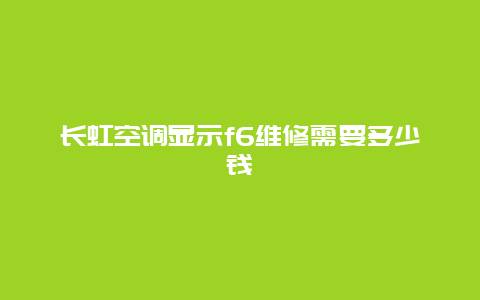 长虹空调显示f6维修需要多少钱