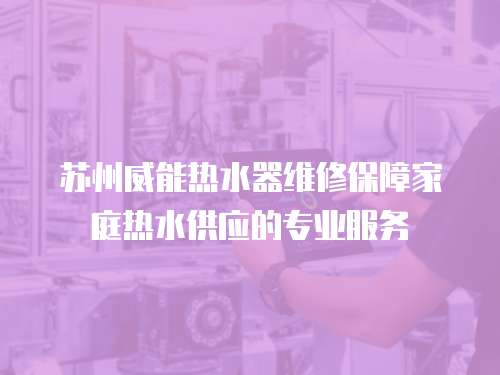 苏州威能热水器维修保障家庭热水供应的专业服务