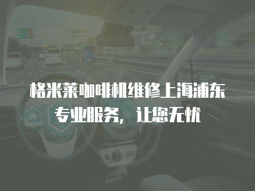 格米莱咖啡机维修上海浦东专业服务，让您无忧