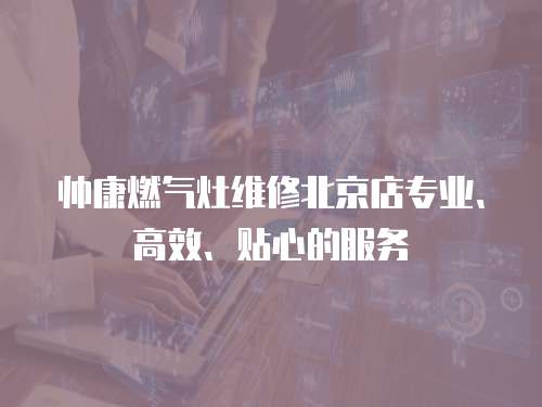 帅康燃气灶维修北京店专业、高效、贴心的服务