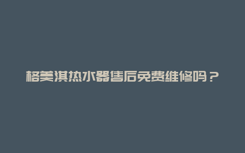 格美淇热水器售后免费维修吗？