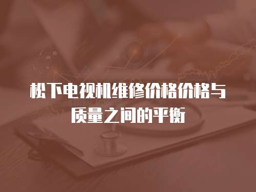 松下电视机维修价格价格与质量之间的平衡