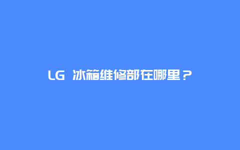 LG 冰箱维修部在哪里？