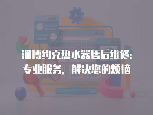 淄博约克热水器售后维修：专业服务，解决您的烦恼