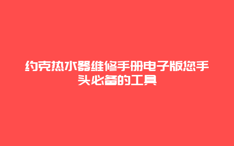 约克热水器维修手册电子版您手头必备的工具