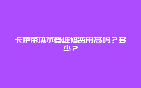 卡萨帝热水器维修费用高吗？多少？