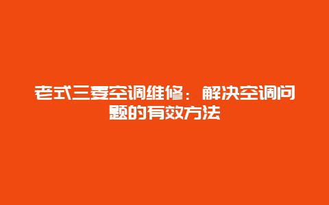 老式三菱空调维修：解决空调问题的有效方法