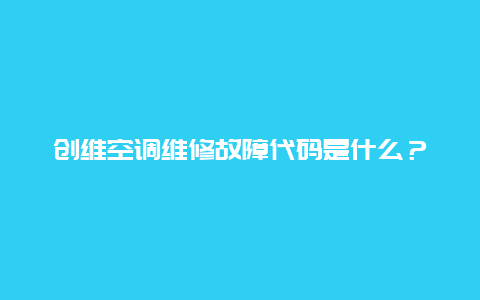 创维空调维修故障代码是什么？