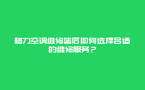 格力空调维修售后如何选择合适的维修服务？