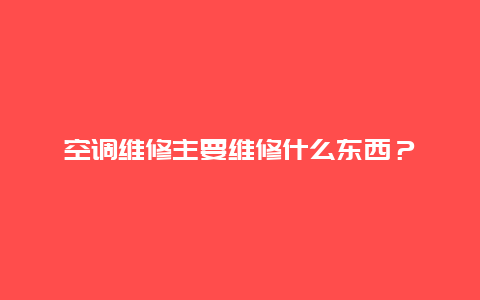 空调维修主要维修什么东西？