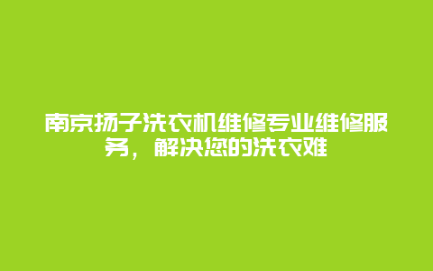 南京扬子洗衣机维修专业维修服务，解决您的洗衣难