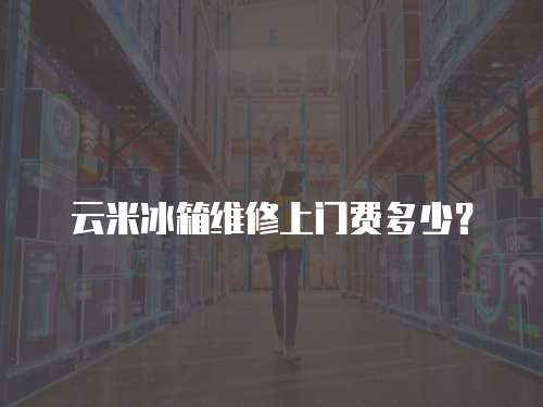 云米冰箱维修上门费多少？