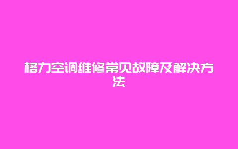 格力空调维修常见故障及解决方法