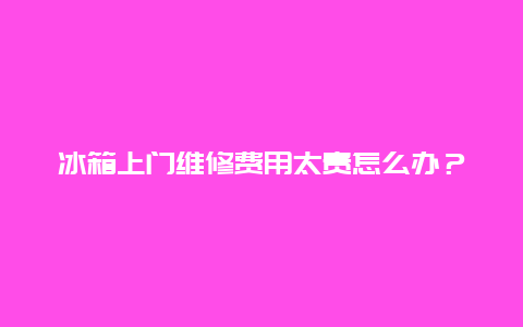 冰箱上门维修费用太贵怎么办？