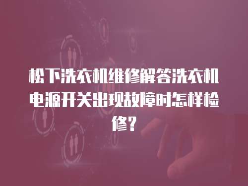 松下洗衣机维修解答洗衣机电源开关出现故障时怎样检修？