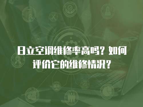 日立空调维修率高吗？如何评价它的维修情况？