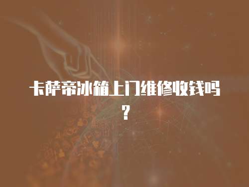 卡萨帝冰箱上门维修收钱吗？