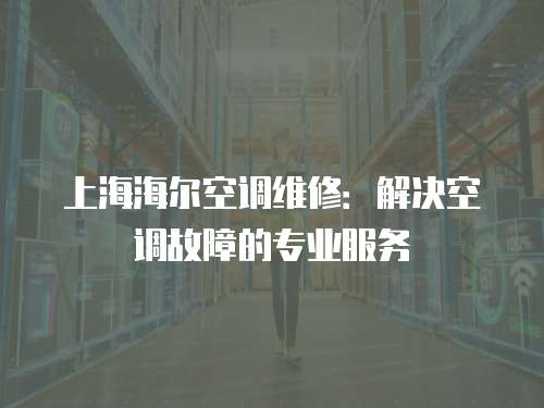 上海海尔空调维修：解决空调故障的专业服务