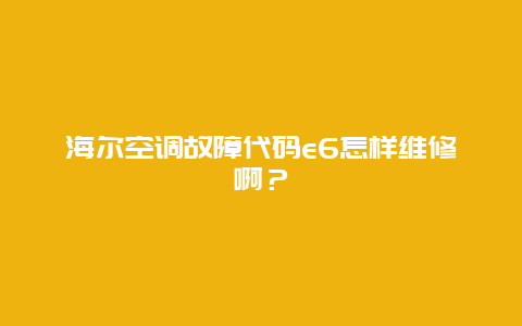 海尔空调故障代码e6怎样维修啊？