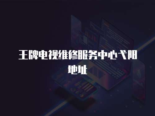 王牌电视维修服务中心弋阳地址