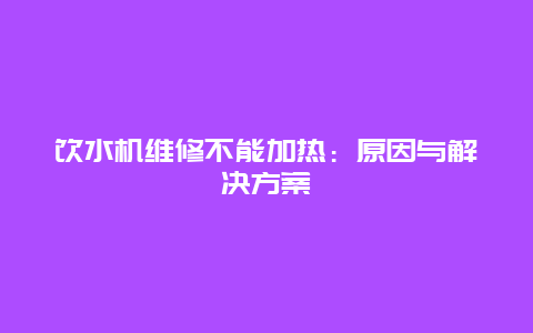 饮水机维修不能加热：原因与解决方案