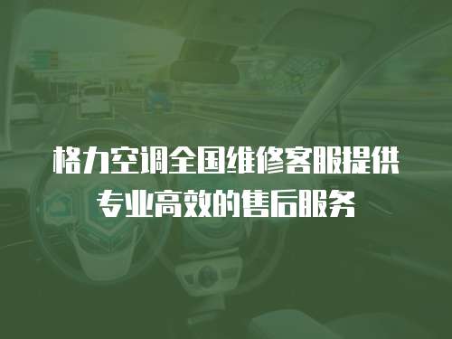 格力空调全国维修客服提供专业高效的售后服务