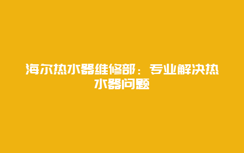 海尔热水器维修部：专业解决热水器问题