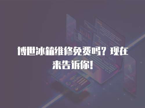 博世冰箱维修免费吗？现在来告诉你！