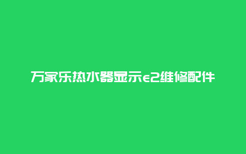 万家乐热水器显示e2维修配件