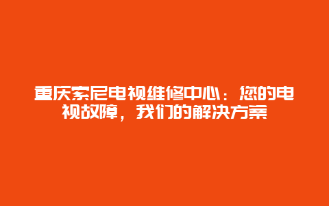 重庆索尼电视维修中心：您的电视故障，我们的解决方案