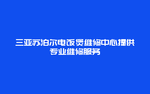 三亚苏泊尔电饭煲维修中心提供专业维修服务