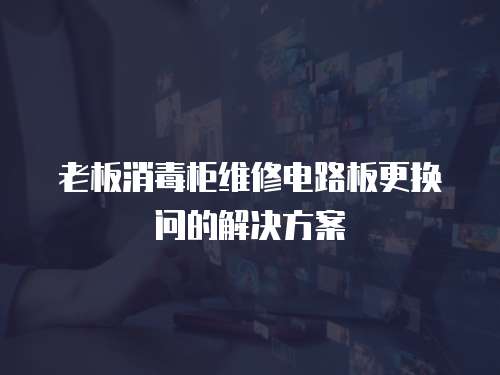 老板消毒柜维修电路板更换问的解决方案