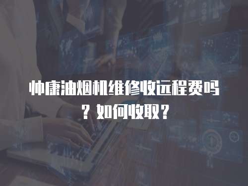 帅康油烟机维修收远程费吗？如何收取？