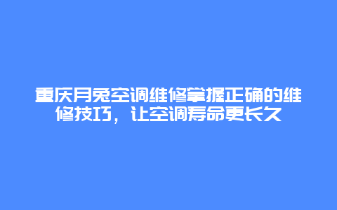 重庆月兔空调维修掌握正确的维修技巧，让空调寿命更长久