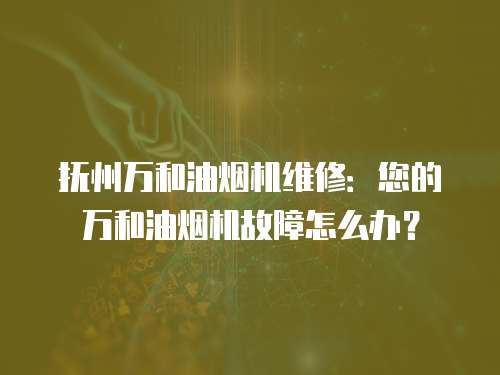 抚州万和油烟机维修：您的万和油烟机故障怎么办？