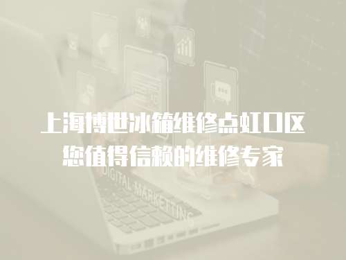 上海博世冰箱维修点虹口区您值得信赖的维修专家