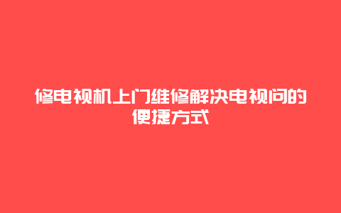 修电视机上门维修解决电视问的便捷方式