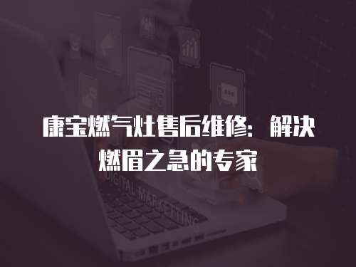 康宝燃气灶售后维修：解决燃眉之急的专家