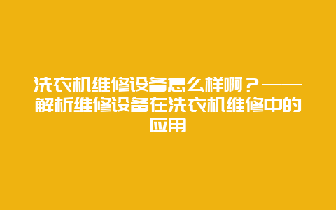 洗衣机维修设备怎么样啊？——解析维修设备在洗衣机维修中的应用