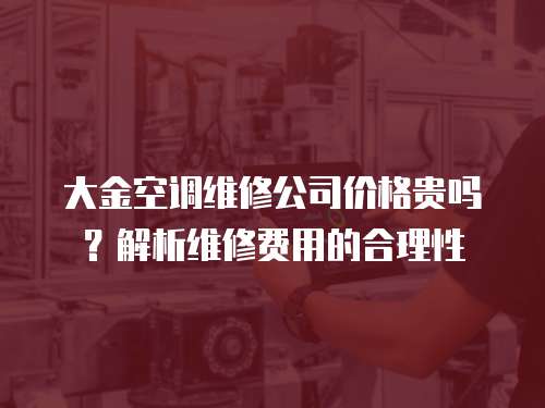 大金空调维修公司价格贵吗？解析维修费用的合理性