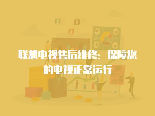 联想电视售后维修：保障您的电视正常运行