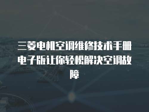 三菱电机空调维修技术手册电子版让你轻松解决空调故障