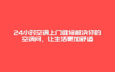 24小时空调上门维修解决你的空调问，让生活更加舒适