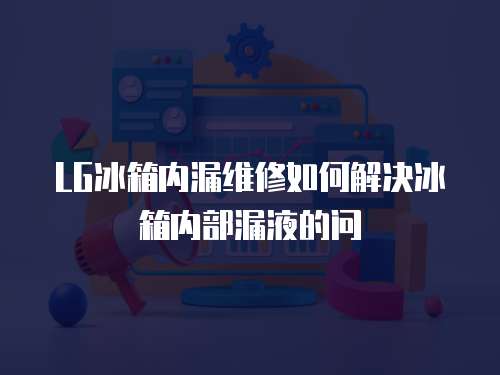 LG冰箱内漏维修如何解决冰箱内部漏液的问